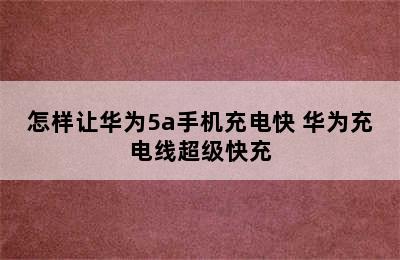 怎样让华为5a手机充电快 华为充电线超级快充